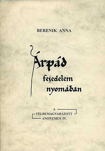 Berenik Anna - Árpád fejedelem nyomában (A félremagyarázott Anonymus IV.)