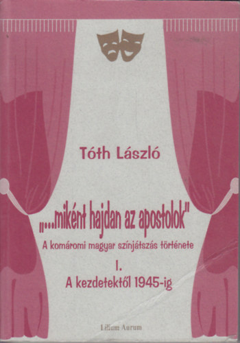 Tth Lszl - "...miknt hajdan az apostolok" - A komromi magyar sznjtszs trtnete I. A kezdetektl 1945-ig