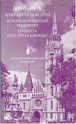 Szinte Gábor - Szent István és III. Ottó - Az egységes Európa első megálmodói - Elveszett-e Szent István koronája?