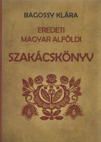 Bagossy  Klra - Eredeti magyar alfldi szakcsknyv (reprint)
