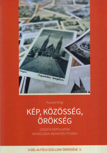 Pusztai Vir�g - K�p, k�z�ss�g, �r�ks�g - Szegedi k�peslapok ikonol�giai megk�zel�t�sben  A D�l-Alf�ld szellemi �r�ks�ge 3. k�tet