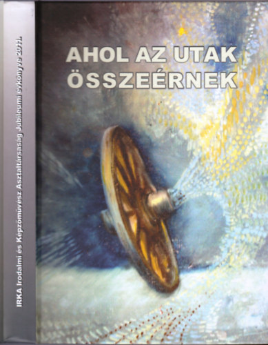 Balzs Sndor  (szerk.) - Ahol az utak sszernek - Irka Irodalmi s Kpzmvsz Asztaltrsasg Jubileumi vknyve 2011.