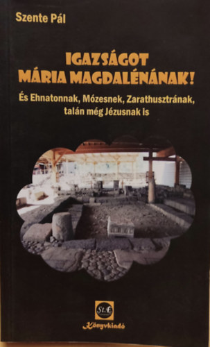 Szente Pál - Igazságot Mária Magdalénának! És Ehnatonnak, Mózesnek, Zarathusztrának, talán még Jézusnak is (St.E kiadó)
