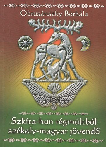 Obrusánszky Borbála - Szkíta-hun régmúltból székely-magyar jövendő
