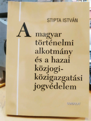 Stipta István - A magyar történelmi alkotmány és a hazai közjogi- közigazgatási jogvédelem (Jogtörténeti értekezések 44.)
