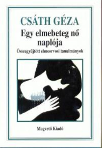 Csth Gza - Egy elmebeteg n naplja-sszegyjttt elmeorvosi tanulmnyok Az elmebetegsgek pszichikus mechanizmusa, Egy elmebetegsggel gyanstott frfi krrajza, A skizofrnia pszichikus mechanizmusa, Hahn Ella esete, Tanulmnytredkek, Orvos