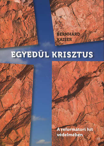 Bernhard Kaiser - Egyedül Krisztus - A reformátori hit védelmében