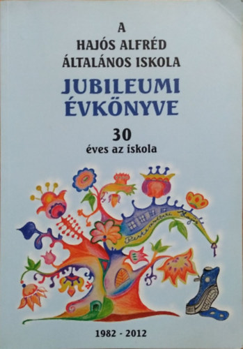 Hajs Alfrd ltalnos Iskola Jubileumi vknyve - 30 ves az iskola (1982-2012)