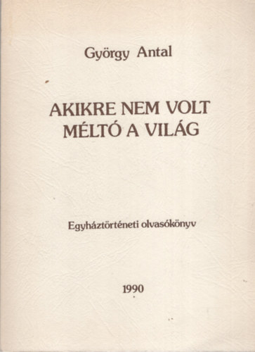 Gyrgy Antal - Akikre nem volt mlt a vilg- Egyhztrtneti olvasknyv.