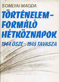 Somlyai Magda - Történelemformáló hétköznapok (1944 ősze-1945 tavasza)