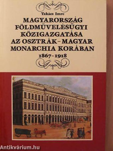 Dr. Takcs Imre - Magyarorszg fldmvelsgyi kzigazgatsa az Osztrk-Magyar Monarchia korban 1867-1918