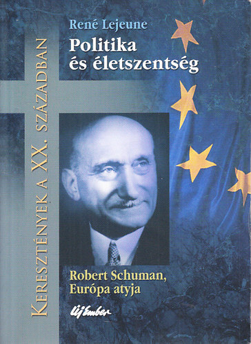 Ren� Lejeune - Politika �s �letszents�g (Robert Schuman, Eur�pa atyja) - Kereszt�nyek a XX. sz�zadban