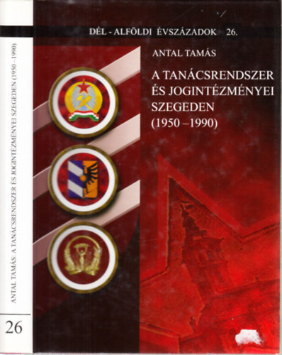 Antal Tam�s - A tan�csrendszer �s jogint�zm�nyei Szegeden (1950-1990)- D�l-Alf�ldi �vsz�zadok 26.