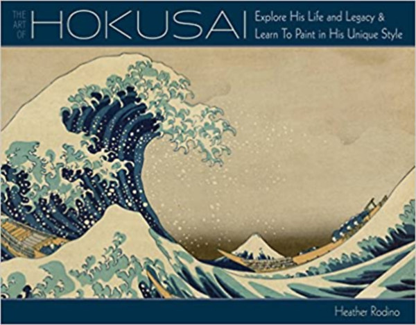 Heather Rodino - Art of Hokusai: Explore His Life and Legacy and Learn to Paint in His Unique Style