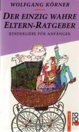 Wolfgang Krner - Der einzig wahre Eltern-Ratgeber. Kinderliebe fr Anfnger.