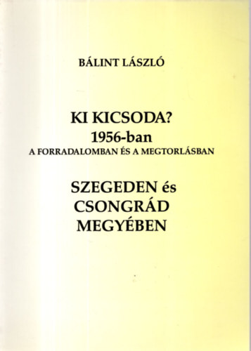 Bálint László - Ki kicsoda? 1956-ban a forradalomban és a megtorlásban Szegeden és Csongrád megyében