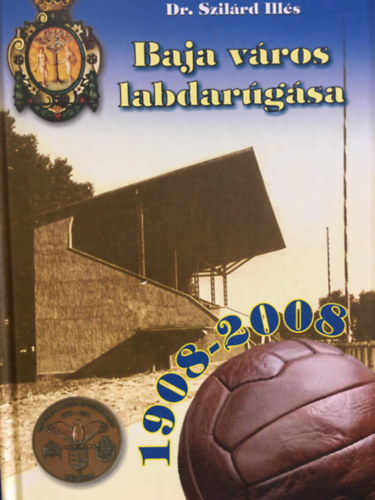 Dr. Szilárd Illés - Baja város labdarúgása 1908-2008