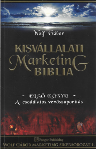 Wolf Gábor - Kisvállalati marketing Biblia - Első könyv - A csodálatos vevőszaporítás