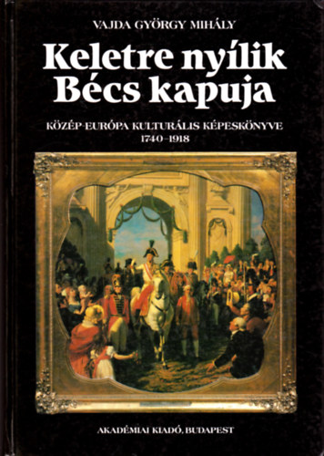 Vajda Gy�rgy Mih�ly - Keletre ny�lik B�cs kapuja (K�z�p-Eur�pa kultur�lis k�pesk�nyve 1740-1918)