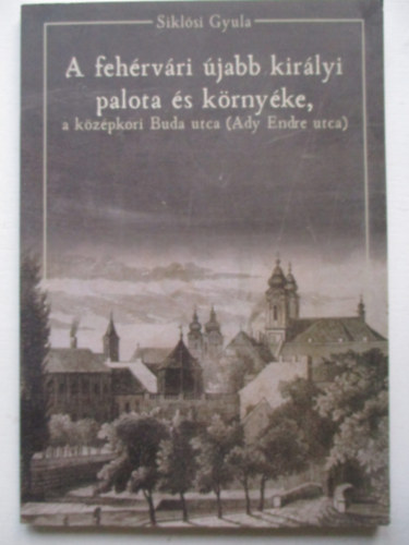 Siklósi Gyula - A fehérvári újabb királyi palota és környéke