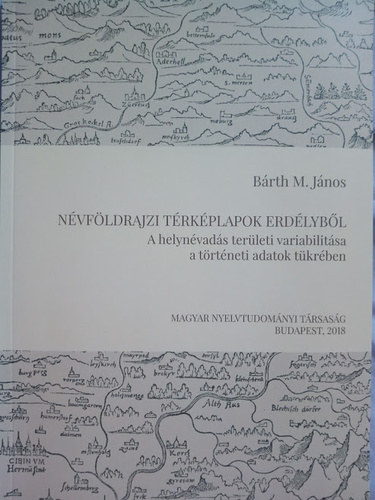 Bárth M. János - Névföldrajzi térképlapok Erdélyből (A helynévadás területi variabilitása a történeti adatok tükrében)