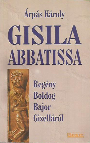Árpás Károly - Gisila Abbatissa - Regény Boldog Bajor Gizelláról