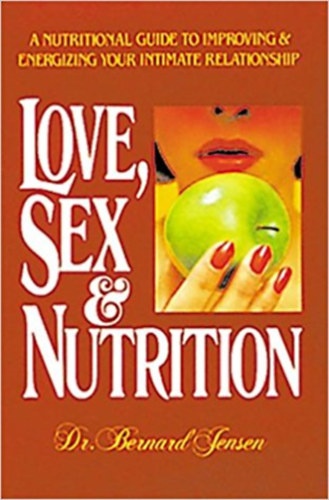 Dr. Bernard Jensen - Love, Sex & Nutrition - A nutritional guide to improving & energizing your intimate relationship