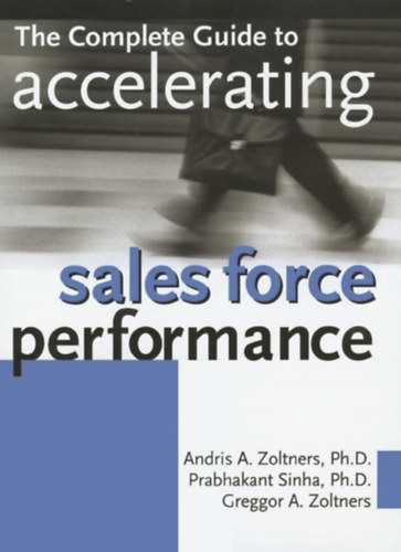 Prabhakant Sinha, Greggor A. Zoltners Andris A. Zoltners - The Complete Guide to Accelerating Sales Force Performance