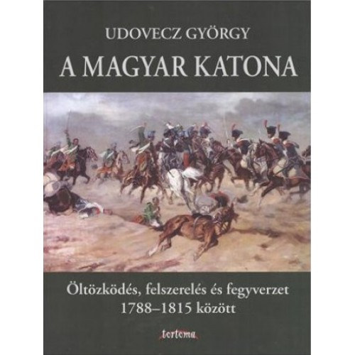 Udovecz Gyrgy - A magyar katona - ltzkds, felszerels s fegyverzet 1788-1815 kztt