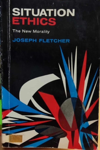 Joseph Fletcher - Situation Ethics: The New Morality (Helyzetetika: Az j erklcs)
