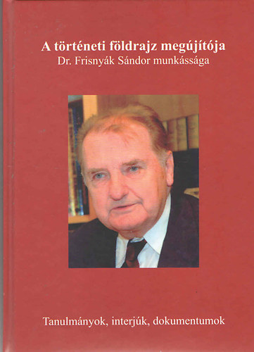 Dr. Gál András - Dr. Hanusz Árpád - A történeti földrajz megújítója - Dr. Frisnyák Sándor munkássága (Tanulmányok, interjúk, dokumentumok)