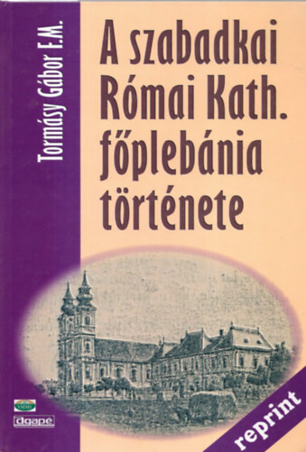 Tormsy Gbor F.M. - A szabadkai Rmai Kath. fplbnia trtnete (Reprint)