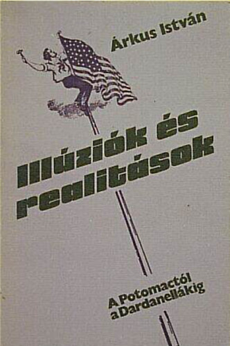 Árkus István - Illúziók és realitások //A Potomactól és Dardanellákig//