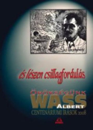 És lészen csillagfordulás - Örökségünk Wass Albert - Centenáriumi írások 1908-2008