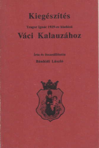 Tragor Ign�c B�nhidi L�szl� - V�ci Kalauz - Kieg�sz�t�s Tragor Ign�c 1929-es kiad�s� V�ci Kalauz�hoz