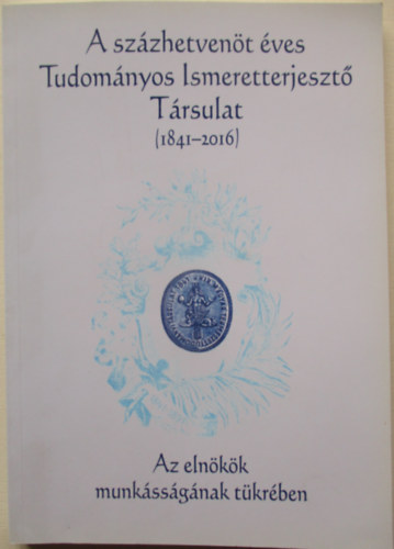 A százhetvenöt éves Tudományos Ismeretterjesztő Társulat 1841-2016 - Az elnökök munkásságának tükrében