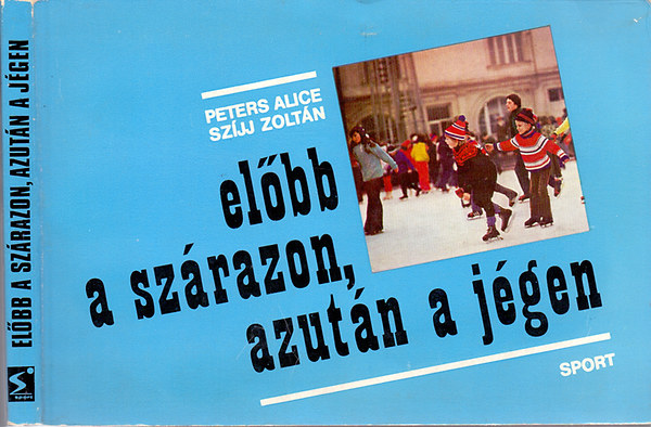 Peters Alice - Szijj Zoltn - Elbb a szrazon, azutn a jgen - A korcsolyzs alapjai