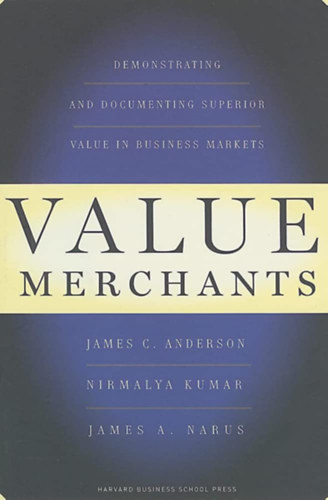 Nirmalya Kumar, James A. Narus James C. Anderson - Value Merchants: Demonstrating and Documenting Superior Value in Business Markets