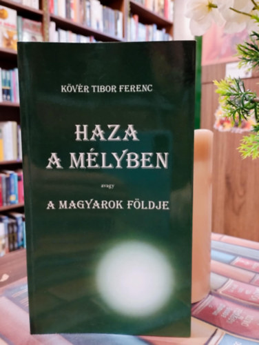 K�v�r Tibor Ferenc - Haza a m�lyben. Avagy A Magyarok F�ldje