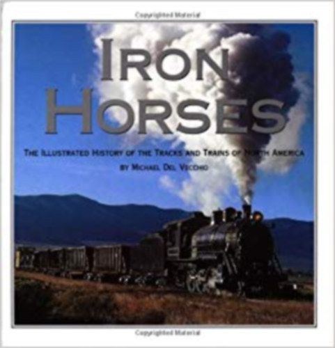 Michael Del Vecchio - Iron Horses - The Illustrated History of the Tracks and Trains of North America