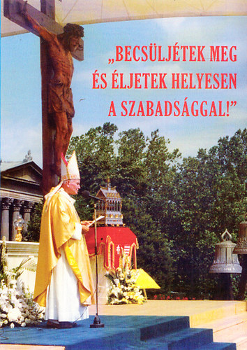 "Becsljtek meg s ljetek helyesen a szabadsggal!" - Boldog II. Jnos Pl ppa beszdei magyarorszgi ltogatsa alkalmval 1991. augusztus 16-20.