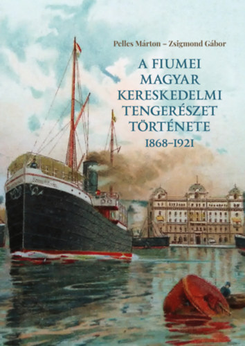 Zsigmond G�bor Pelles M�rton - A fiumei magyar kereskedelmi tenger�szet t�rt�nete 1868-1921