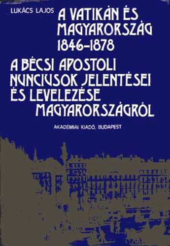 Lukcs Lajos - A Vatikn s Magyarorszg 1846-1878 A bcsi apostoli nunciusok jelent.