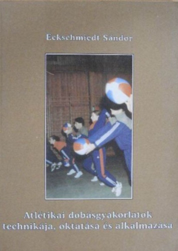 Eckschmiedt Sándor - Atlétikai dobásgyakorlatok technikája, oktatása és alkalmazása
