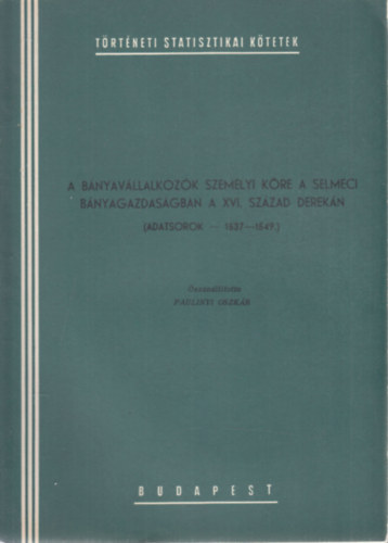 Paulinyi Oszk�r - A b�nyav�llalkoz�k szem�lyi k�re a selmeci b�nyagazdas�gban a XVI. sz�zad derek�n (Adatsorok 1537-1549)- T�rt�neti statisztikai k�tetek