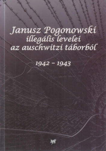 Janusz Pogonowski - Janusz Pogonowski illeg�lis levelei az auschwitzi t�borb�l (1942 - 1943)