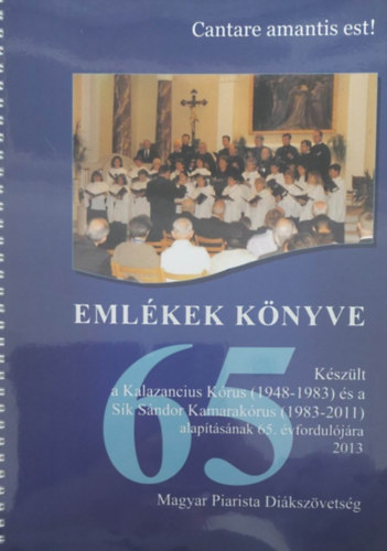 Magyar Piarista Di�ksz�vets�g - Cantare amantis est! - Eml�kek k�nyve (Kalazancius K�rus �s a S�k S�ndor Kamarak�rus)