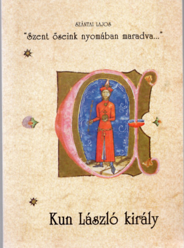 Sz�ntai Lajos - 'Szent �seink nyom�ban maradva...'  - Kun L�szl� kir�ly