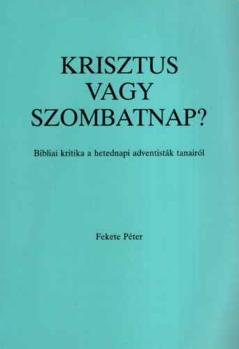 Fekete P�ter  (reform�tus lelk�sz) - Krisztus vagy szombatnap? Bibliai kritika a hetedik adventist�k tanair