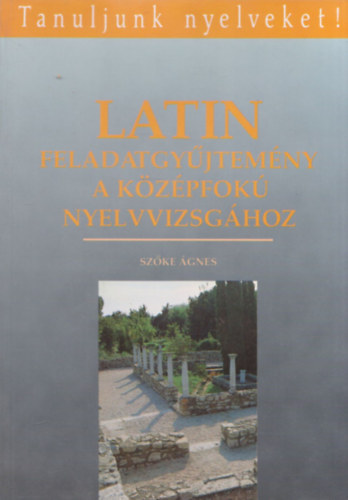 Szke gnes - Latin feladatgyjtemny a kzpfok nyelvvizsghoz (Tanuljunk Nyelveket!)